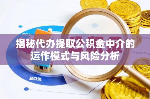 隆阳揭秘代办提取公积金中介的运作模式与风险分析