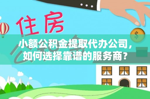 隆阳小额公积金提取代办公司，如何选择靠谱的服务商？