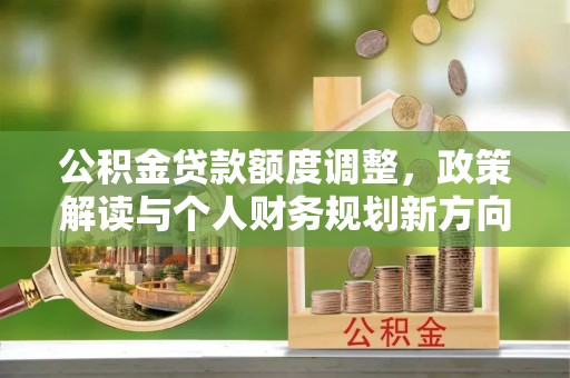 隆阳公积金贷款额度调整，政策解读与个人财务规划新方向