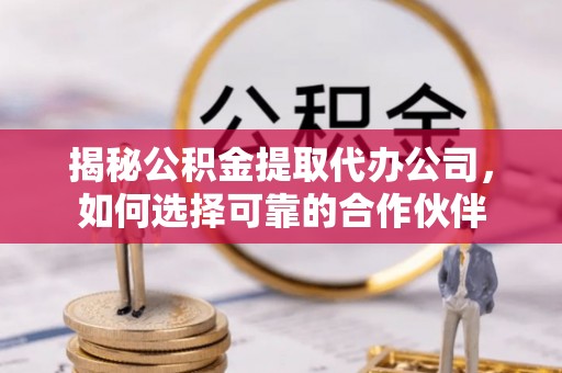 隆阳揭秘公积金提取代办公司，如何选择可靠的合作伙伴