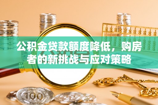 隆阳公积金贷款额度降低，购房者的新挑战与应对策略