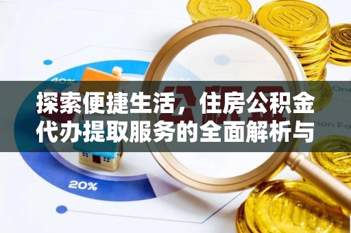 隆阳探索便捷生活，住房公积金代办提取服务的全面解析与优势