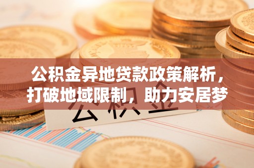 隆阳公积金异地贷款政策解析，打破地域限制，助力安居梦想