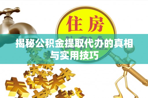 隆阳揭秘公积金提取代办的真相与实用技巧