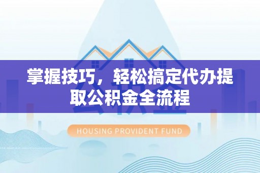隆阳掌握技巧，轻松搞定代办提取公积金全流程