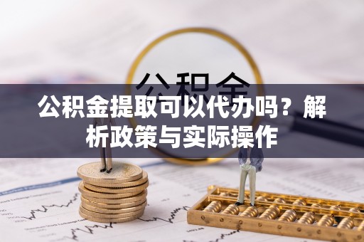 隆阳公积金提取可以代办吗？解析政策与实际操作