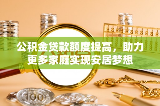 隆阳公积金贷款额度提高，助力更多家庭实现安居梦想