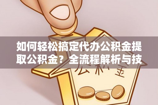 隆阳如何轻松搞定代办公积金提取公积金？全流程解析与技巧分享