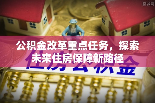 隆阳公积金改革重点任务，探索未来住房保障新路径