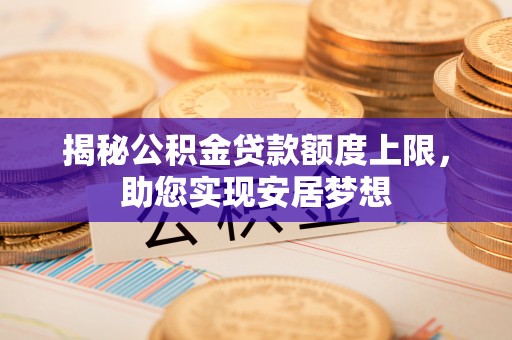 隆阳揭秘公积金贷款额度上限，助您实现安居梦想