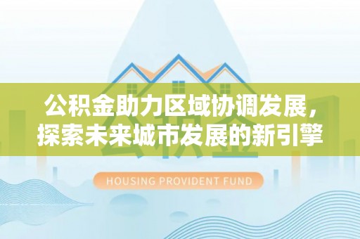 隆阳公积金助力区域协调发展，探索未来城市发展的新引擎
