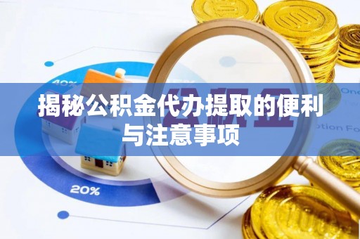 隆阳揭秘公积金代办提取的便利与注意事项