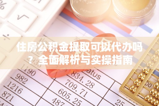 隆阳住房公积金提取可以代办吗？全面解析与实操指南
