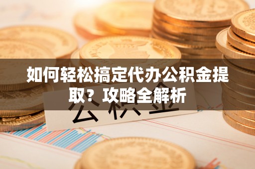 隆阳如何轻松搞定代办公积金提取？攻略全解析