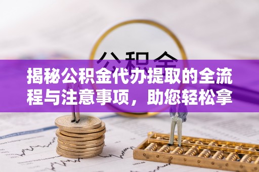 隆阳揭秘公积金代办提取的全流程与注意事项，助您轻松拿回属于自己的钱