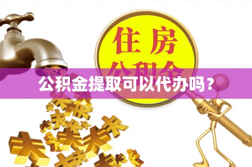 隆阳公积金提取可以代办吗？