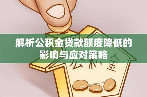 隆阳解析公积金贷款额度降低的影响与应对策略