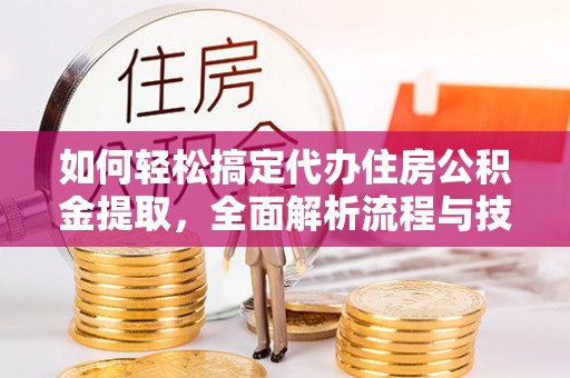 隆阳如何轻松搞定代办住房公积金提取，全面解析流程与技巧