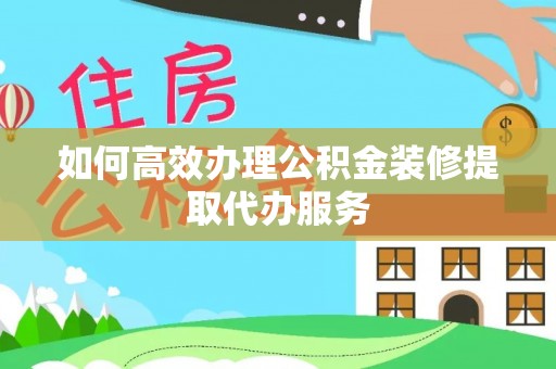 隆阳如何高效办理公积金装修提取代办服务