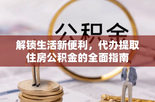 隆阳解锁生活新便利，代办提取住房公积金的全面指南