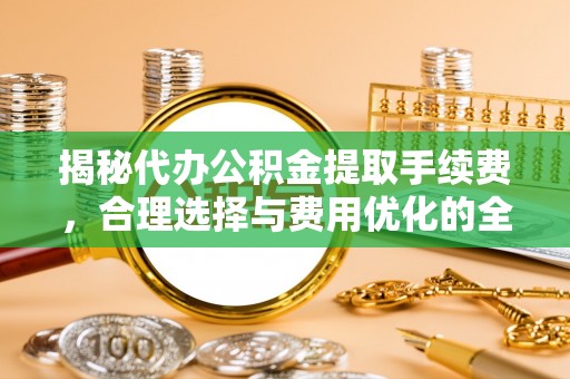 隆阳揭秘代办公积金提取手续费，合理选择与费用优化的全面解析