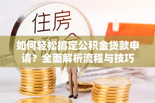 隆阳如何轻松搞定公积金贷款申请？全面解析流程与技巧