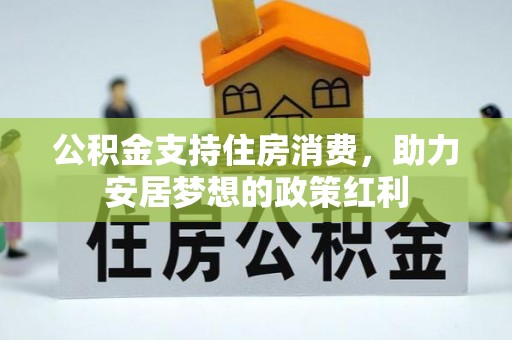 隆阳公积金支持住房消费，助力安居梦想的政策红利