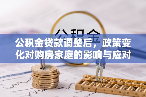 隆阳公积金贷款调整后，政策变化对购房家庭的影响与应对策略