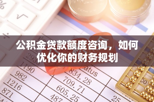 隆阳公积金贷款额度咨询，如何优化你的财务规划