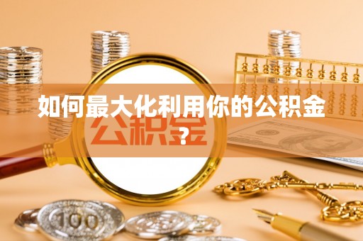 隆阳如何最大化利用你的公积金？
