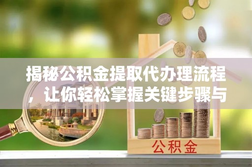 隆阳揭秘公积金提取代办理流程，让你轻松掌握关键步骤与注意事项