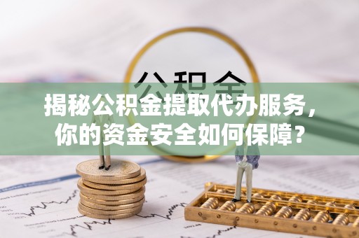 隆阳揭秘公积金提取代办服务，你的资金安全如何保障？
