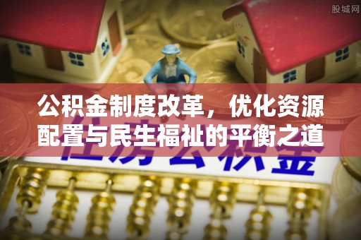隆阳公积金制度改革，优化资源配置与民生福祉的平衡之道