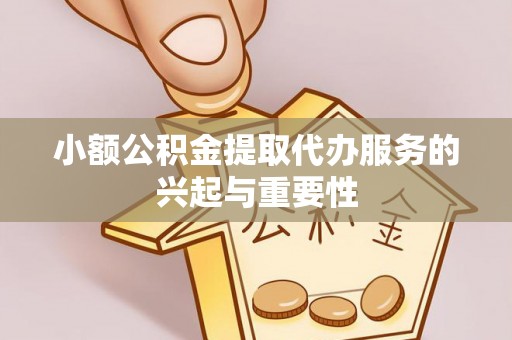 隆阳小额公积金提取代办服务的兴起与重要性