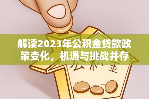 隆阳解读2023年公积金贷款政策变化，机遇与挑战并存