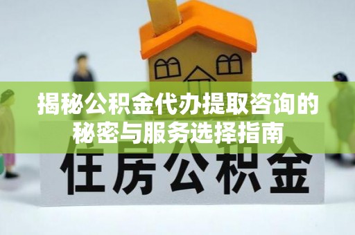 隆阳揭秘公积金代办提取咨询的秘密与服务选择指南