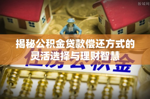 隆阳揭秘公积金贷款偿还方式的灵活选择与理财智慧