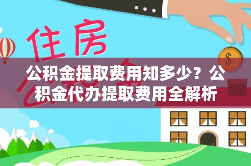 隆阳公积金提取费用知多少？公积金代办提取费用全解析