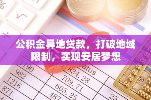 隆阳公积金异地贷款，打破地域限制，实现安居梦想
