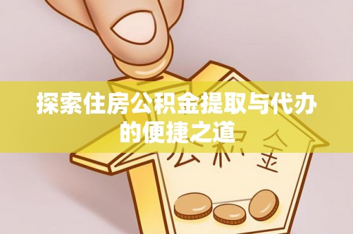 隆阳探索住房公积金提取与代办的便捷之道