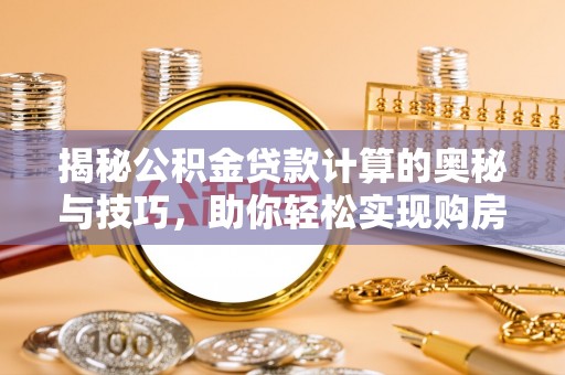 隆阳揭秘公积金贷款计算的奥秘与技巧，助你轻松实现购房梦想