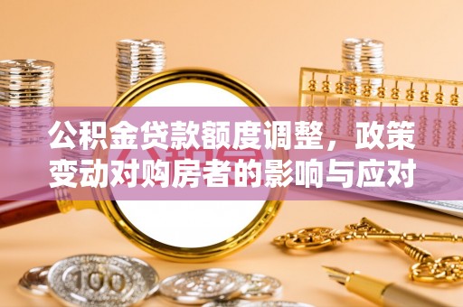 隆阳公积金贷款额度调整，政策变动对购房者的影响与应对策略