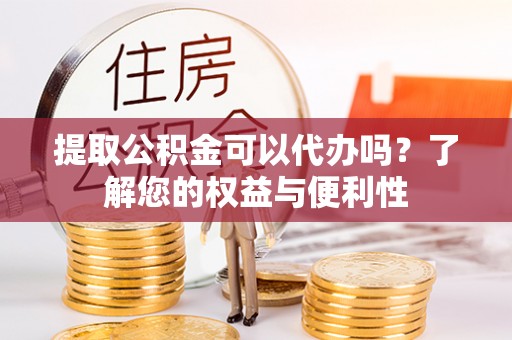 隆阳提取公积金可以代办吗？了解您的权益与便利性