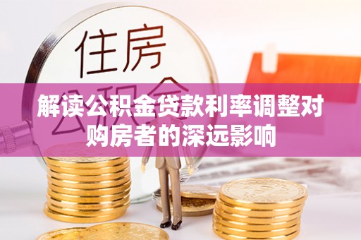 隆阳解读公积金贷款利率调整对购房者的深远影响