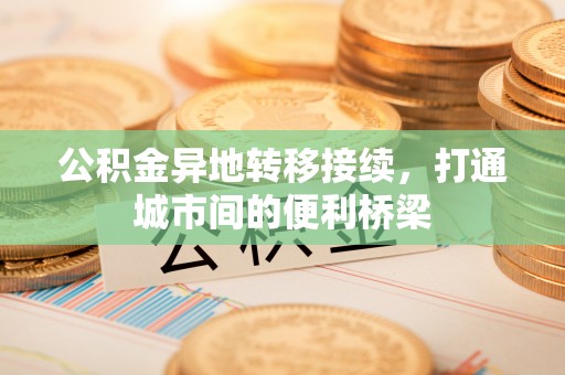 隆阳公积金异地转移接续，打通城市间的便利桥梁