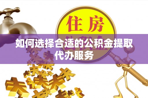 隆阳如何选择合适的公积金提取代办服务