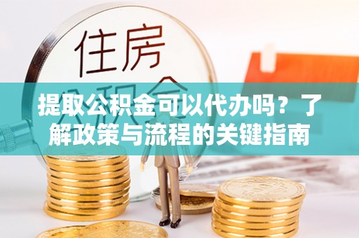 隆阳提取公积金可以代办吗？了解政策与流程的关键指南