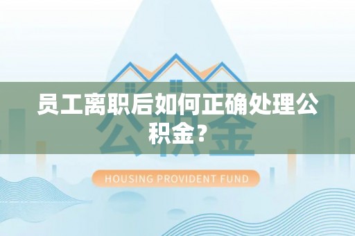 隆阳员工离职后如何正确处理公积金？