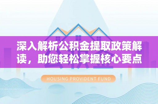 隆阳深入解析公积金提取政策解读，助您轻松掌握核心要点
