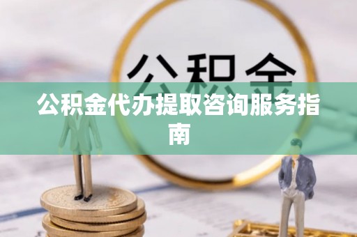 隆阳公积金代办提取咨询服务指南